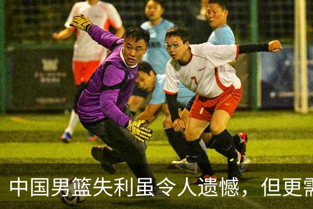 中国男篮失利虽令人遗憾，但更需关注此三大问题，世预赛恐沦为垫底出局
