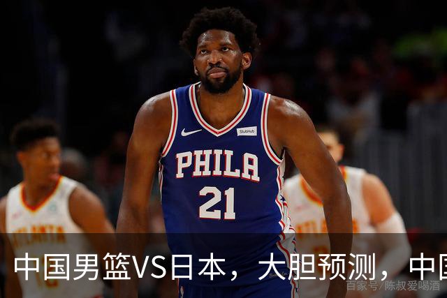 中国男篮VS日本，大胆预测，中国男篮将主场大胜，因为以下这5点