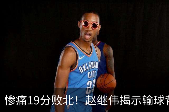 惨痛19分败北！赵继伟揭示输球背后的秘密，杨鸣高情商的应对之道