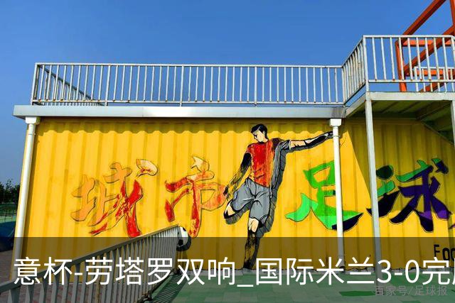 意杯-劳塔罗双响 国际米兰3-0完胜AC米兰挺进决赛