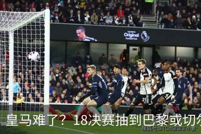 皇马难了？1/8决赛抽到巴黎或切尔西可能性达5成